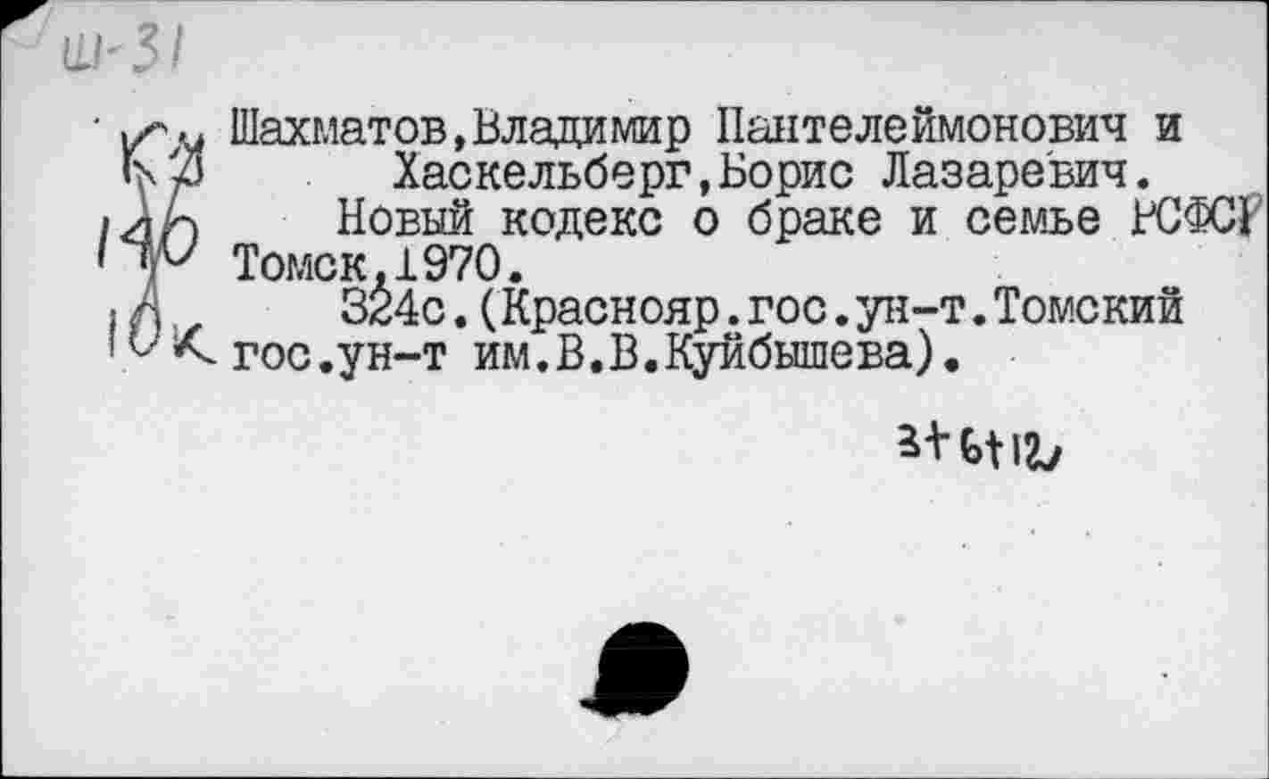 ﻿Шахматов,Владимир Пантелеймонович и Хаскельберг,Борис Лазаревич.
Новый кодекс о браке и семье РСФСР
Томск.1970.
324с.(Краснояр.гос.ун-т.Томский гос.ун-т им.В.В.Куйбышева).